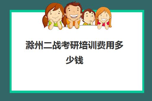 滁州二战考研培训费用多少钱(考研培训学校收费标准)