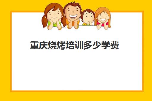 重庆烧烤培训多少学费(新东方烧烤培训正规吗)