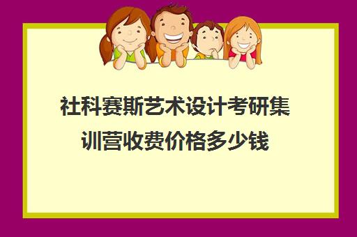 社科赛斯艺术设计考研集训营收费价格多少钱（社科赛斯是正规的吗）