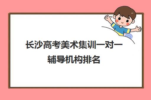 长沙高考美术集训一对一辅导机构排名(长沙高考培训机构排名前十)