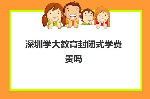 深圳学大教育封闭式学费贵吗(学大教育收费大概多少)