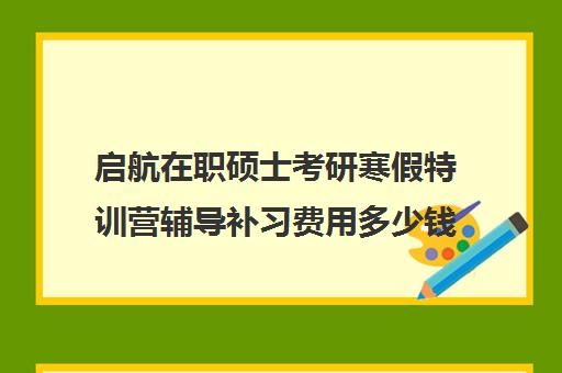 启航在职硕士考研寒假特训营辅导补习费用多少钱