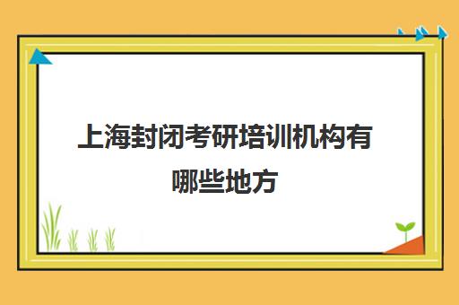 上海封闭考研培训机构有哪些地方(上海考研培训教育机构哪家好)