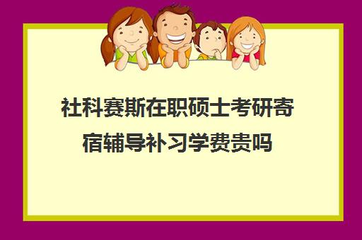 社科赛斯在职硕士考研寄宿辅导补习学费贵吗