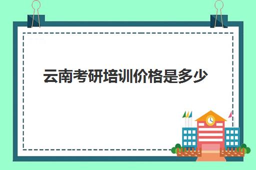 云南考研培训价格是多少(考研培训要多少钱)