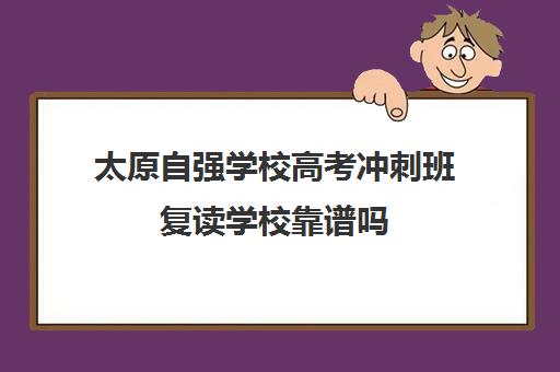 太原自强学校高考冲刺班复读学校靠谱吗(山西最好的高考复读学校)