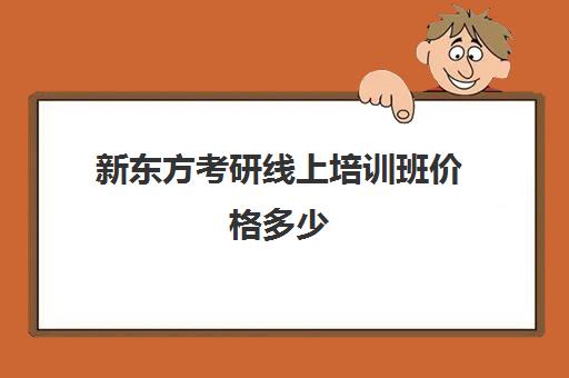 新东方考研线上培训班价格多少(新东方考研全程班咋样)