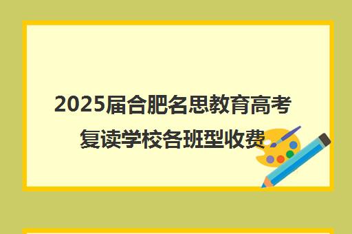 2025届合肥名思教育高考复读学校各班型收费标准价格表(安徽最出名的复读学校)