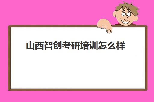 山西智创考研培训怎么样(考研最靠谱的培训机构)