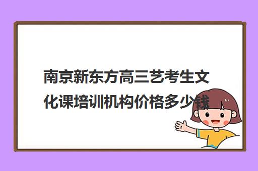 南京新东方高三艺考生文化课培训机构价格多少钱(新东方艺考文化课全日制辅导)