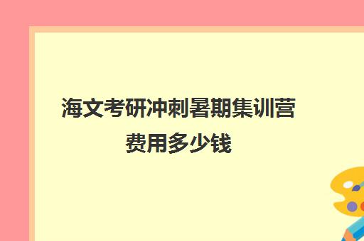 海文考研冲刺暑期集训营费用多少钱（海文考研培训班的费用）