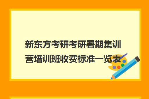 新东方考研考研暑期集训营培训班收费标准一览表（新东方考研集训营有用吗）