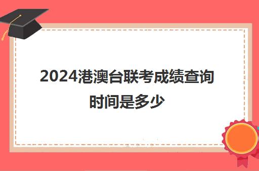 2024港澳台联考成绩查询时间是多少(2024年港澳台联考录取结果)