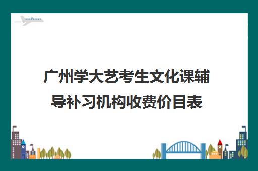 广州学大艺考生文化课辅导补习机构收费价目表