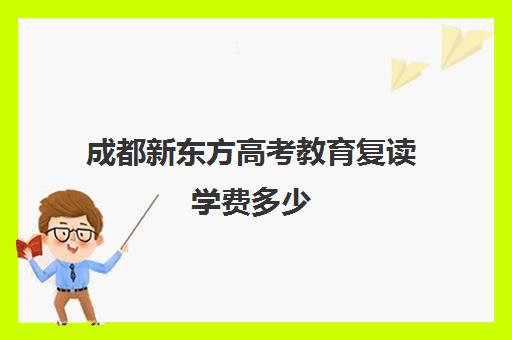 成都新东方高考教育复读学费多少(高三复读全日制学校)