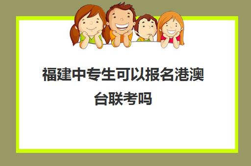 福建中专生可以报名港澳台联考吗(港澳台联考条件)