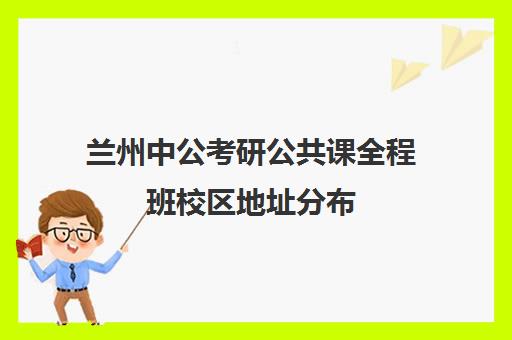 兰州中公考研公共课全程班校区地址分布（兰州市教育考试院考研考点是哪里）