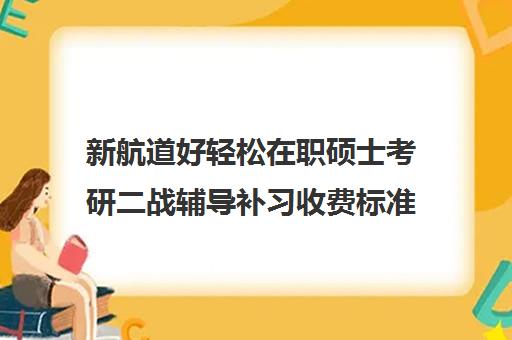 新航道好轻松在职硕士考研二战辅导补习收费标准一览表