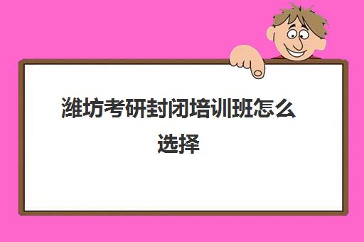 潍坊考研封闭培训班怎么选择(潍坊考研寄宿学校)