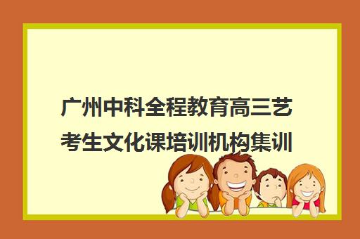 广州中科全程教育高三艺考生文化课培训机构集训费用多少钱(高三艺考集训费用多少)