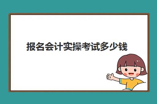 报名会计实操考试多少钱(初级管理会计师报名费)