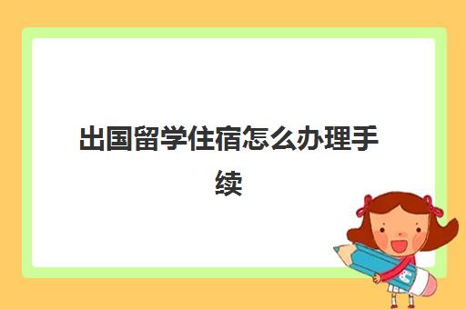 出国留学住宿怎么办理手续(留学需要提供什么资料)