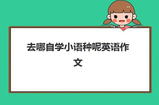 去哪自学小语种呢英语作文(如何学好汉语的英语作文)