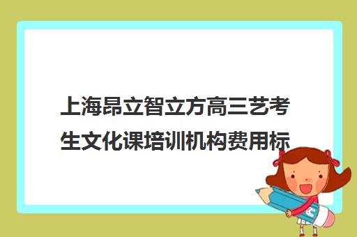 上海昂立智立方高三艺考生文化课培训机构费用标准价格表(上海高中培训哪个机构好)