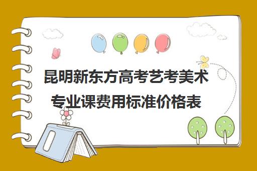 昆明新东方高考艺考美术专业课费用标准价格表(昆明艺考培训机构排行榜前十)