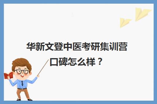 华新文登中医考研集训营口碑怎么样？（中医考研报班哪个好）