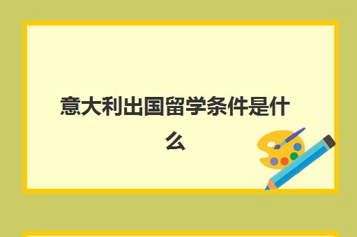 意大利出国留学条件是什么(去意大利留学语言要求)