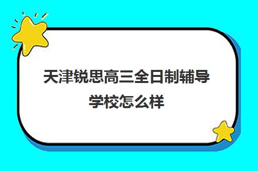 天津锐思高三全日制辅导学校怎么样(天津高三封闭式培训机构)