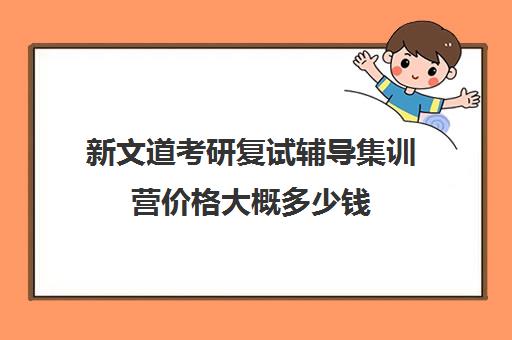 新文道考研复试辅导集训营价格大概多少钱（新文道考研培训机构怎么样）