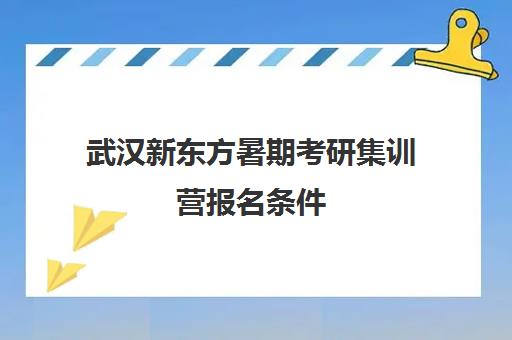 武汉新东方暑期考研集训营报名条件(新东方招聘集训营刷多少人)