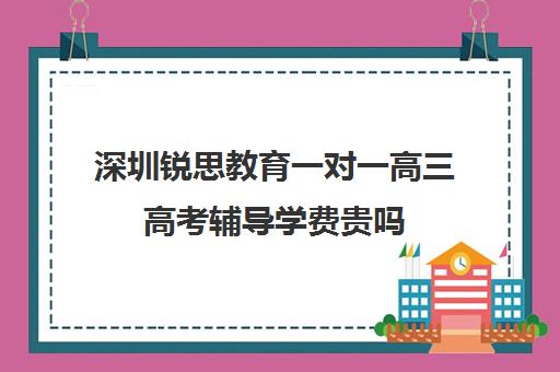 深圳锐思教育一对一高三高考辅导学费贵吗(锐思教育官网)