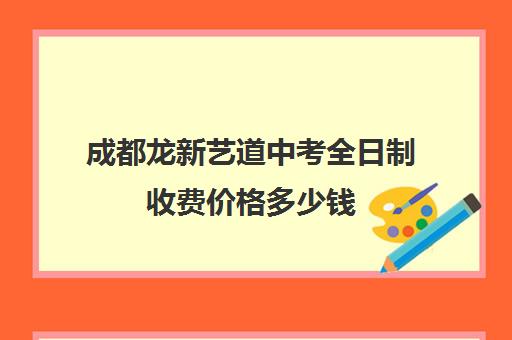 成都龙新艺道中考全日制收费价格多少钱(成都最好的美术艺考培训学校)