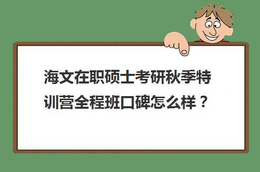 海文在职硕士考研秋季特训营全程班口碑怎么样？（海文全年特训营多少钱）