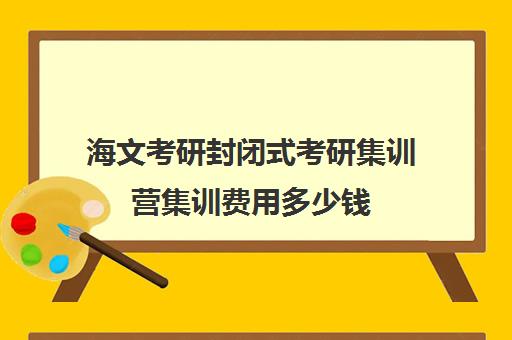 海文考研封闭式考研集训营集训费用多少钱（新东方封闭集训营）