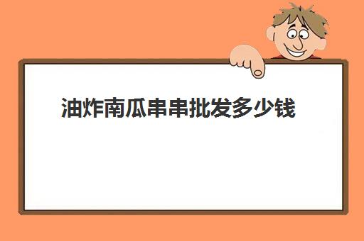 油炸南瓜串串批发多少钱(炸串食材一般在哪批发)