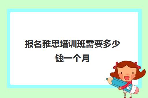 报名雅思培训班需要多少钱一个月(雅思的培训费用是多少)