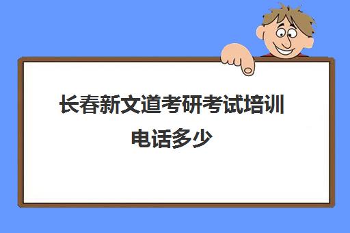 长春新文道考研考试培训电话多少（长春新东方考研机构）