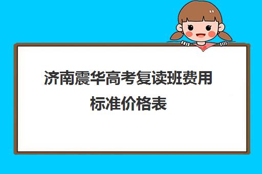 济南震华高考复读班费用标准价格表(济南复读机构排名)