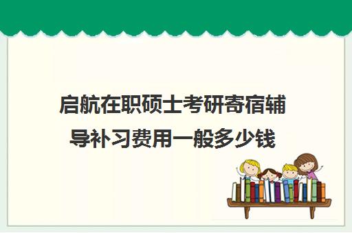 启航在职硕士考研寄宿辅导补习费用一般多少钱