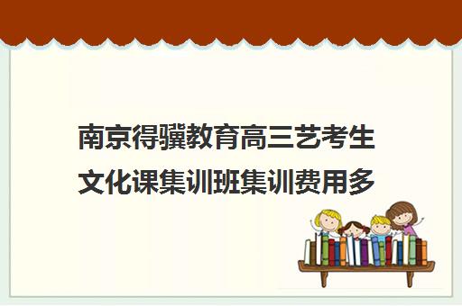 南京得骥教育高三艺考生文化课集训班集训费用多少钱(艺考集训一般多少钱)