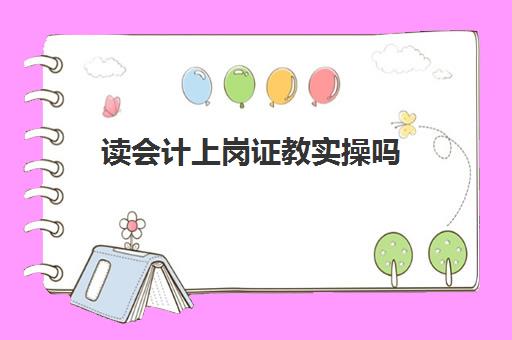 读会计上岗证教实操吗(上岗证和初级财务哪个好)