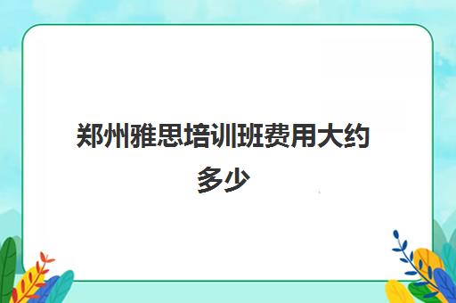 郑州雅思培训班费用大约多少(寒假雅思培训班哪家好)