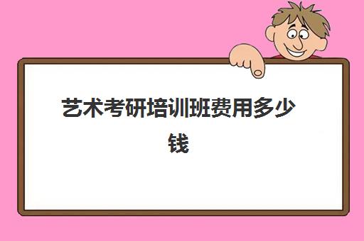 艺术考研培训班费用多少钱(艺术研究生学费一般是多少)