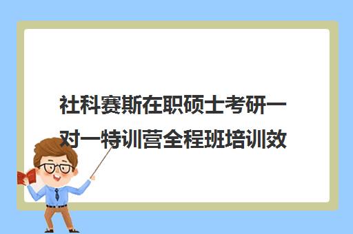 社科赛斯在职硕士考研一对一特训营全程班培训效果如何？靠谱吗（社科赛斯考研机构怎么样）