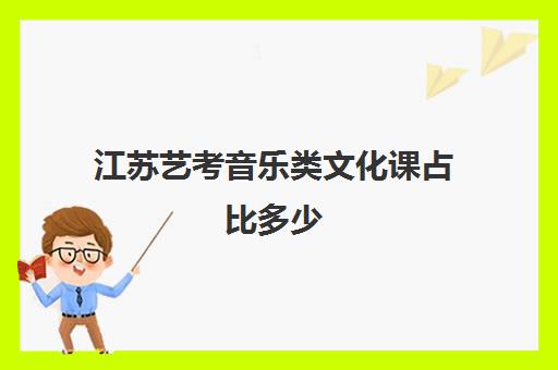 江苏艺考音乐类文化课占比多少(江苏考生考南艺文化课需要多少分)