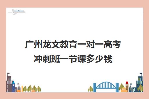 广州龙文教育一对一高考冲刺班一节课多少钱(高考冲刺班一般收费)